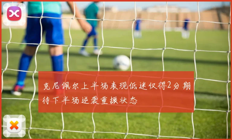 克尼佩尔上半场表现低迷仅得2分期待下半场逆袭重振状态