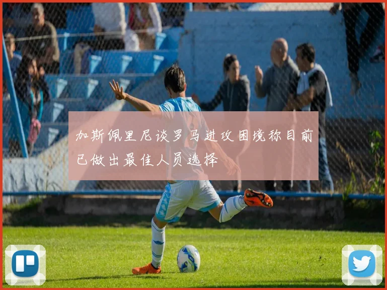加斯佩里尼谈罗马进攻困境称目前已做出最佳人员选择