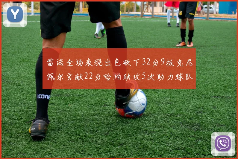 雷诺全场表现出色砍下32分9板克尼佩尔贡献22分哈珀助攻5次助力球队胜利