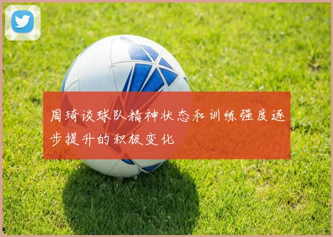 周琦谈球队精神状态和训练强度逐步提升的积极变化
