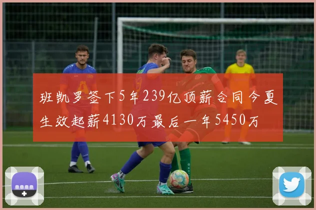 班凯罗签下5年239亿顶薪合同今夏生效起薪4130万最后一年5450万