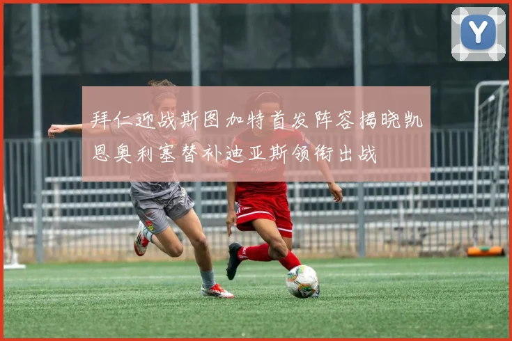 拜仁迎战斯图加特首发阵容揭晓凯恩奥利塞替补迪亚斯领衔出战