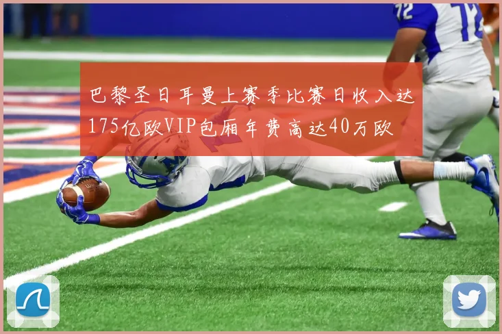 巴黎圣日耳曼上赛季比赛日收入达175亿欧VIP包厢年费高达40万欧