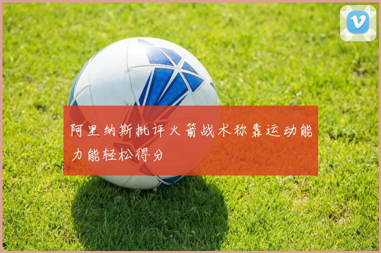 阿里纳斯批评火箭战术称靠运动能力能轻松得分