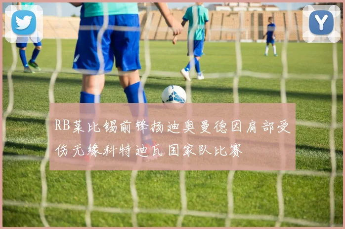 RB莱比锡前锋扬迪奥曼德因肩部受伤无缘科特迪瓦国家队比赛