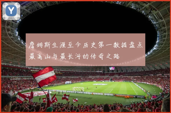詹姆斯生涯至今历史第一数据盘点最高山与最长河的传奇之路