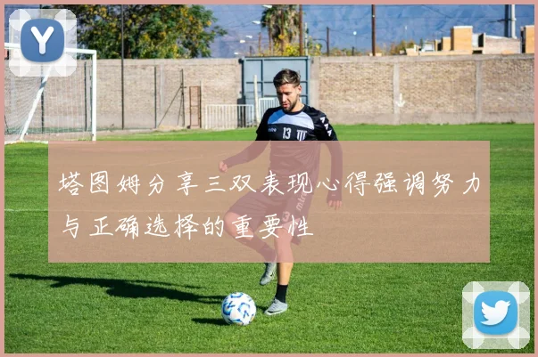 塔图姆分享三双表现心得强调努力与正确选择的重要性