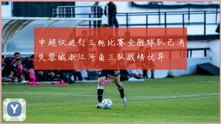 中超仅进行三轮比赛全胜球队已消失蓉城浙江河南三队战绩优异