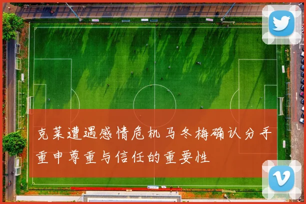克莱遭遇感情危机马冬梅确认分手重申尊重与信任的重要性