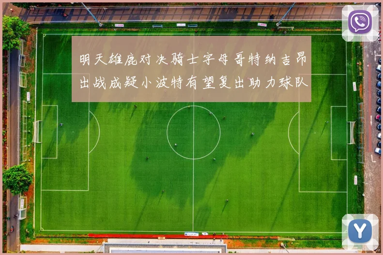 明天雄鹿对决骑士字母哥特纳吉昂出战成疑小波特有望复出助力球队