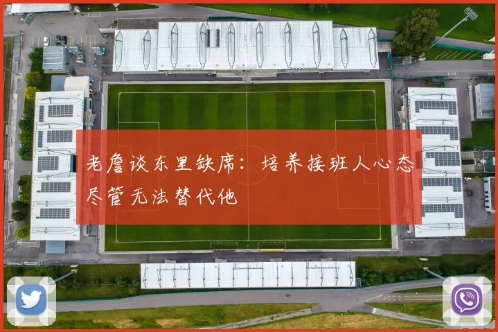 老詹谈东里缺席：培养接班人心态尽管无法替代他