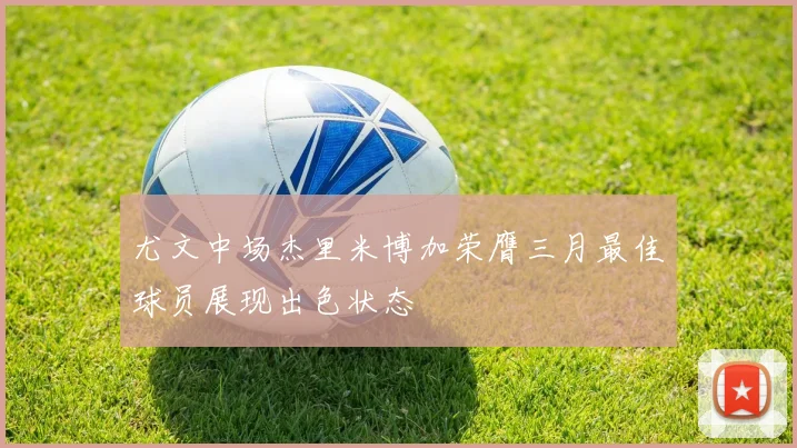 尤文中场杰里米博加荣膺三月最佳球员展现出色状态