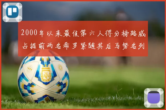 2000年以来最佳第六人得分榜路威占据前两名希罗紧随其后马努名列第五
