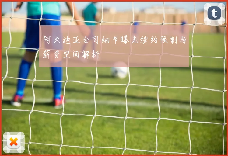 阿夫迪亚合同细节曝光续约限制与薪资空间解析