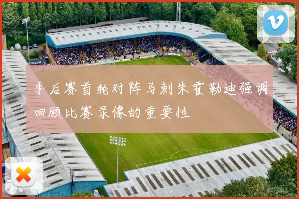 季后赛首轮对阵马刺朱霍勒迪强调回顾比赛录像的重要性