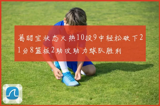 葛昭宝状态火热10投9中轻松砍下21分8篮板2助攻助力球队胜利
