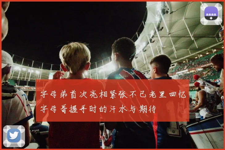 字母弟首次亮相紧张不已老里回忆字母哥握手时的汗水与期待