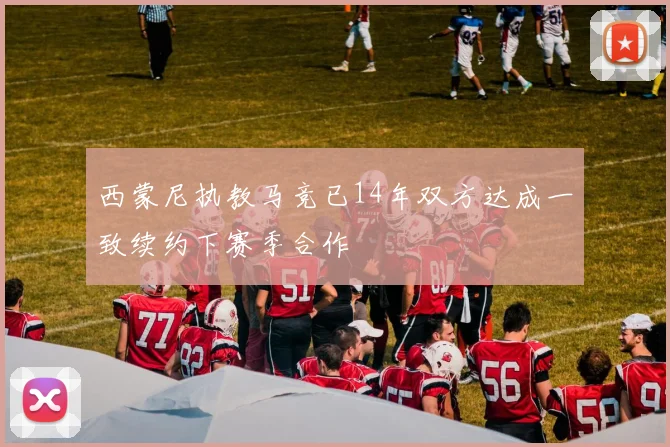 西蒙尼执教马竞已14年双方达成一致续约下赛季合作