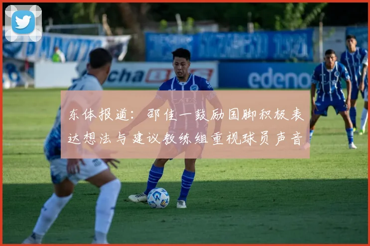 东体报道：邵佳一鼓励国脚积极表达想法与建议教练组重视球员声音