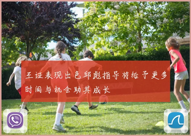 王证表现出色邱彪指导将给予更多时间与机会助其成长