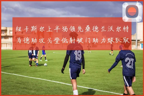 纽卡斯尔上半场领先桑德兰沃尔特马德助攻戈登低射破门助力球队取胜