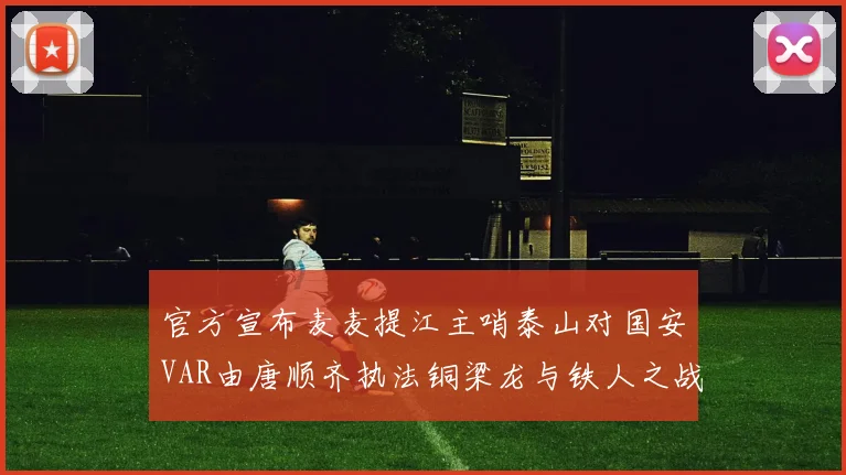官方宣布麦麦提江主哨泰山对国安VAR由唐顺齐执法铜梁龙与铁人之战