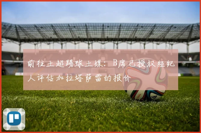 前往土超踢球土媒：B席已授权经纪人评估加拉塔萨雷的报价