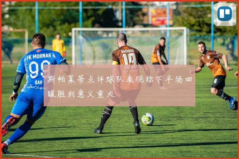 斯帕莱蒂点评球队表现称下半场回暖胜利意义重大