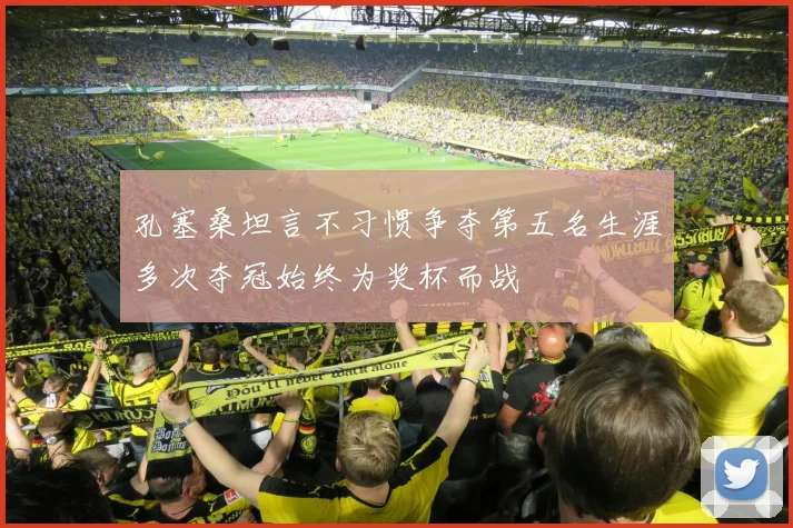 孔塞桑坦言不习惯争夺第五名生涯多次夺冠始终为奖杯而战