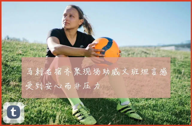 马刺名宿齐聚现场助威文班坦言感受到安心而非压力
